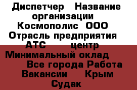 Диспетчер › Название организации ­ Космополис, ООО › Отрасль предприятия ­ АТС, call-центр › Минимальный оклад ­ 11 000 - Все города Работа » Вакансии   . Крым,Судак